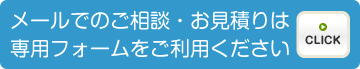 メールでのご相談・お見積りは専用フォームをご利用ください。／CLICK